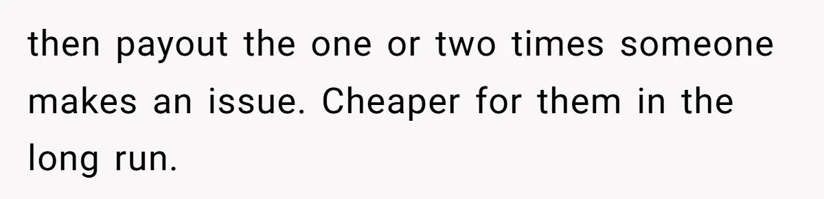 then payout the one or two times someone makes an issue. Cheaper for them in the long run.