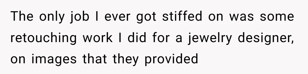 The only job I ever got stiffed on was some retouching work I did for a jewelry designer, on images that they provided