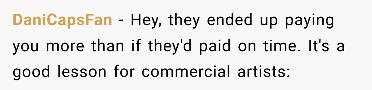 DaniCapsFan - Hey, they ended up paying you more than if they'd paid on time. It's a good lesson for commercial artists: