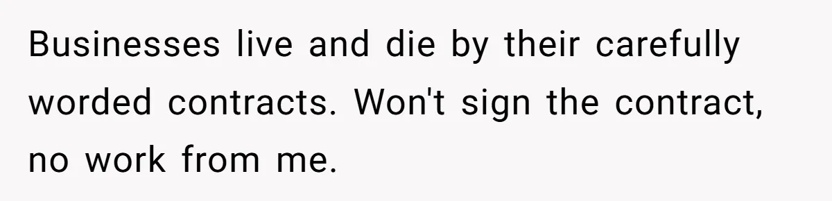 Businesses live and die by their carefully worded contracts. Won't sign the contract, no work from me.