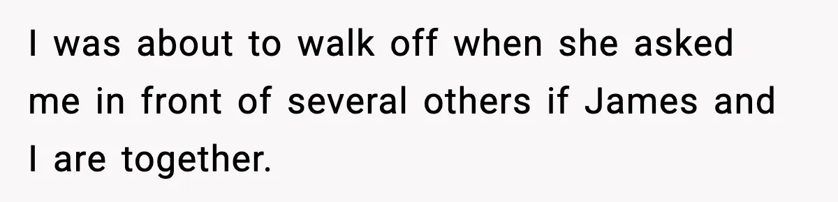 I was about to walk off when she asked me in front of several others if James and I are together.