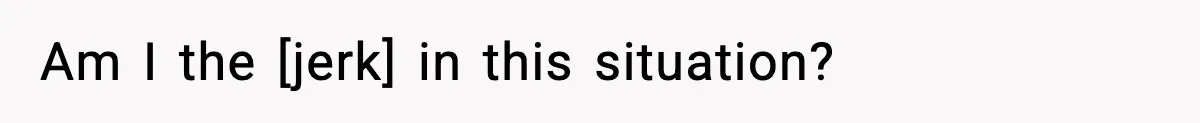 Am I the [jerk] in this situation?