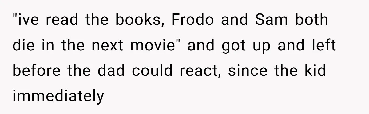 "ive read the books, Frodo and Sam both die in the next movie" and got up and left before the dad could react, since the kid immediately