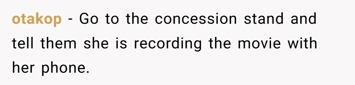 otakop - Go to the concession stand and tell them she is recording the movie with her phone.