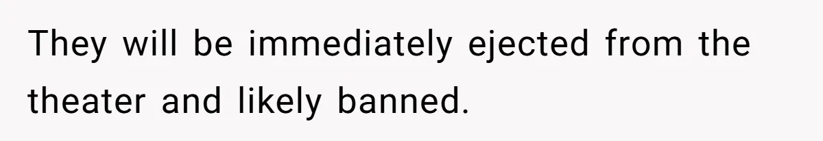 They will be immediately ejected from the theater and likely banned.