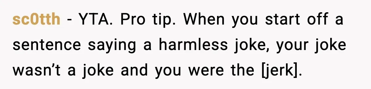 sc0tth - YTA. Pro tip. When you start off a sentence saying a harmless joke, your joke wasn’t a joke and you were the [jerk].