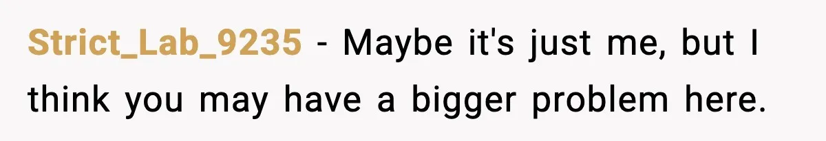 Strict_Lab_9235 − Maybe it's just me, but I think you may have a bigger problem here.