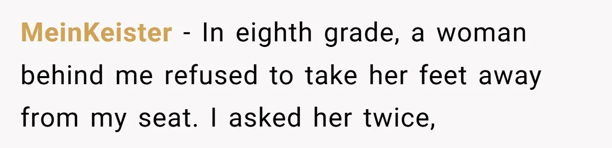 MeinKeister - In eighth grade, a woman behind me refused to take her feet away from my seat. I asked her twice,