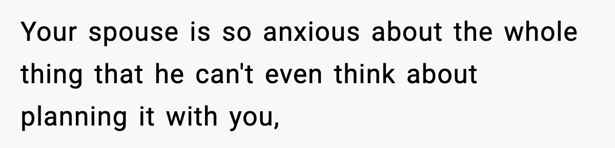 Your spouse is so anxious about the whole thing that he can't even think about planning it with you,