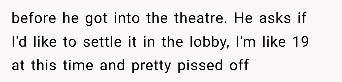 before he got into the theatre. He asks if I'd like to settle it in the lobby, I'm like 19 at this time and pretty pissed off