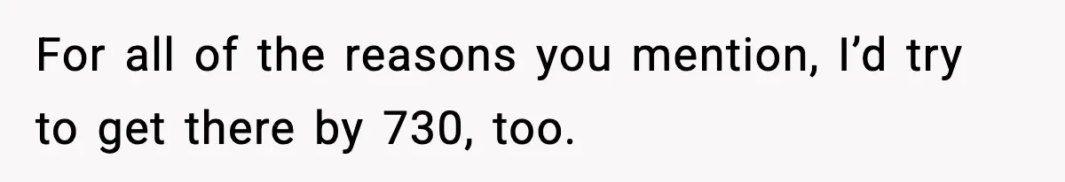 For all of the reasons you mention, I’d try to get there by 730, too.