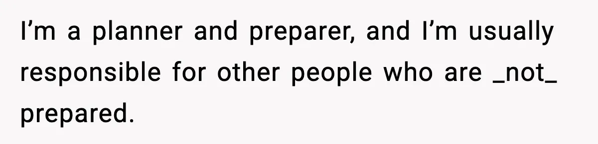 I’m a planner and preparer, and I’m usually responsible for other people who are _not_ prepared.