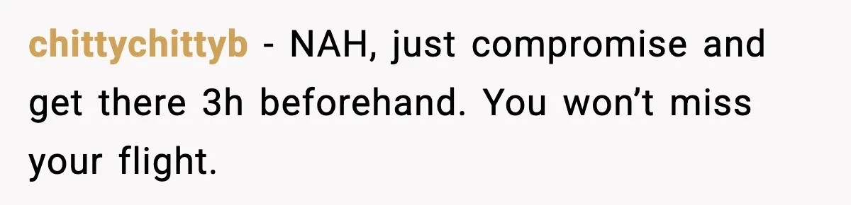 chittychittyb − NAH, just compromise and get there 3h beforehand. You won’t miss your flight.
