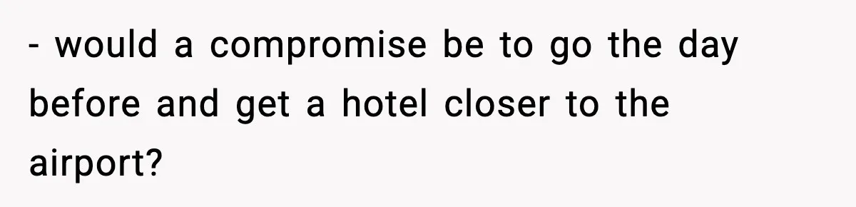 - would a compromise be to go the day before and get a hotel closer to the airport?