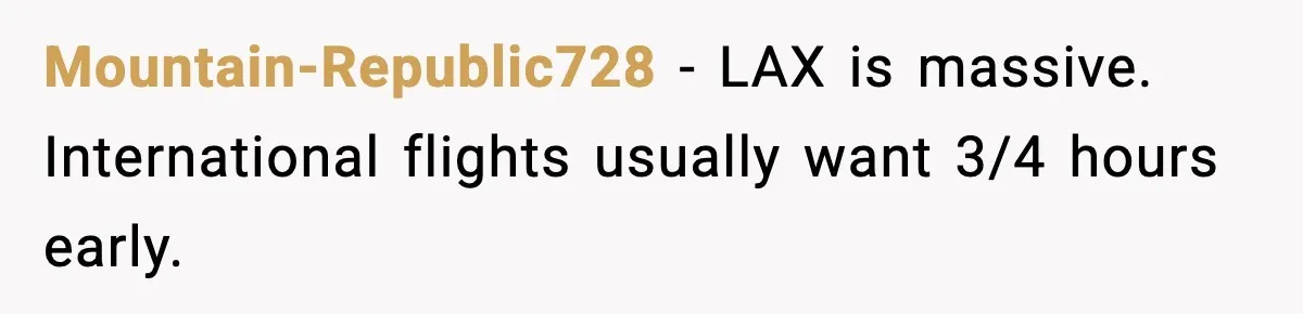 Mountain-Republic728 − LAX is massive. International flights usually want 3/4 hours early.