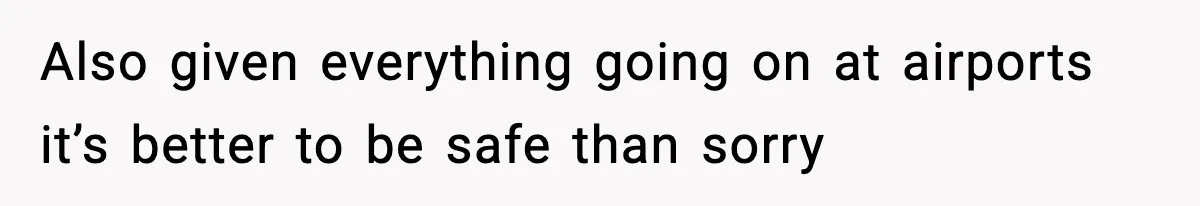Also given everything going on at airports it’s better to be safe than sorry