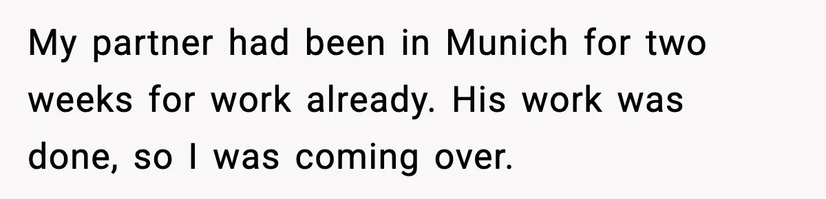 My partner had been in Munich for two weeks for work already. His work was done, so I was coming over.