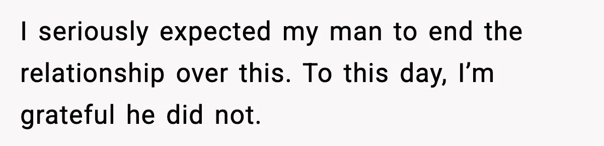 I seriously expected my man to end the relationship over this. To this day, I’m grateful he did not.