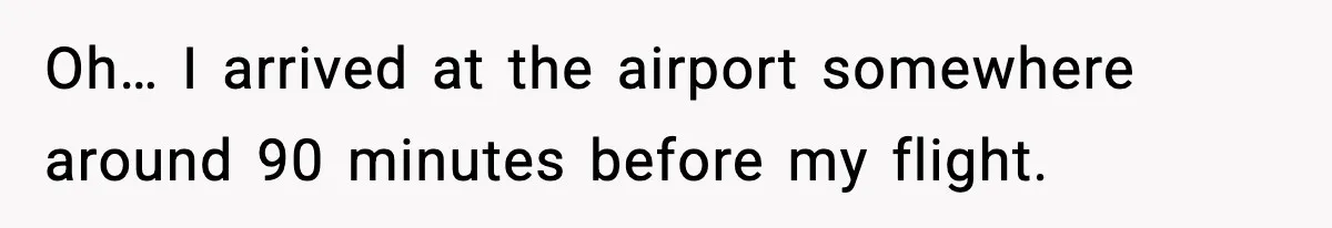 Oh… I arrived at the airport somewhere around 90 minutes before my flight.
