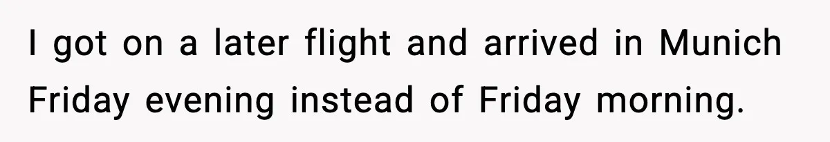 I got on a later flight and arrived in Munich Friday evening instead of Friday morning.