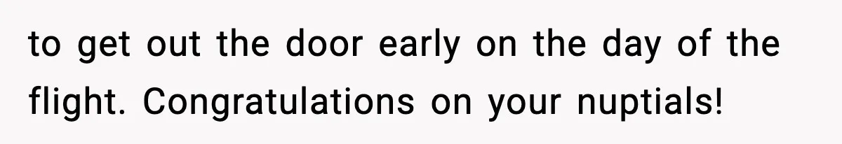 to get out the door early on the day of the flight. Congratulations on your nuptials!