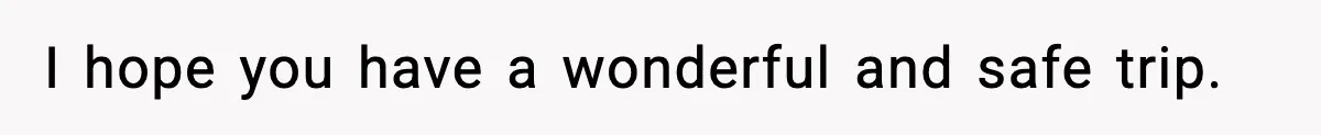 I hope you have a wonderful and safe trip.