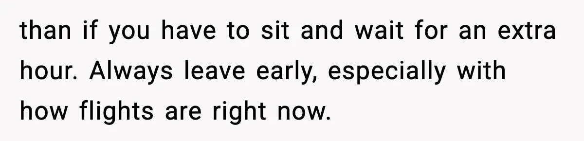 than if you have to sit and wait for an extra hour. Always leave early, especially with how flights are right now.