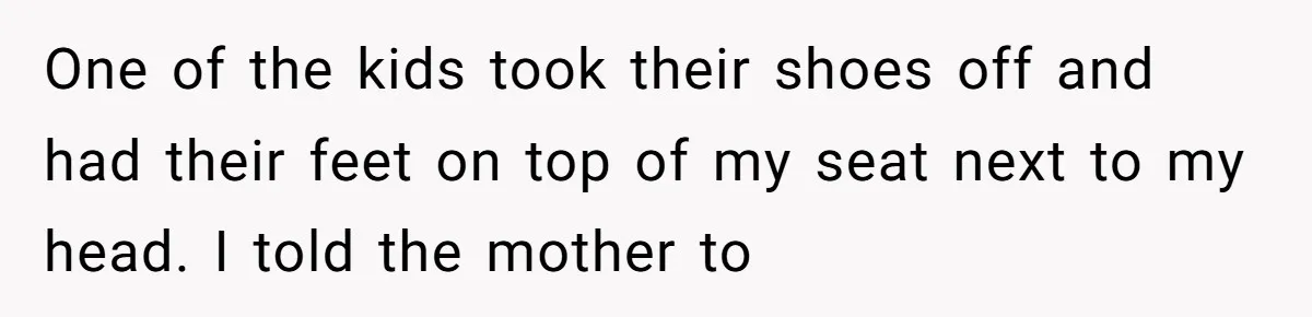 One of the kids took their shoes off and had their feet on top of my seat next to my head. I told the mother to
