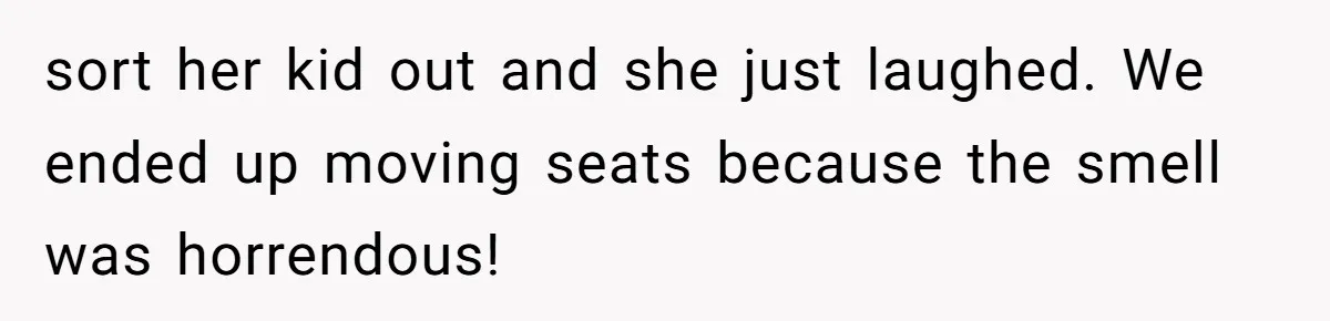 sort her kid out and she just laughed. We ended up moving seats because the smell was horrendous!