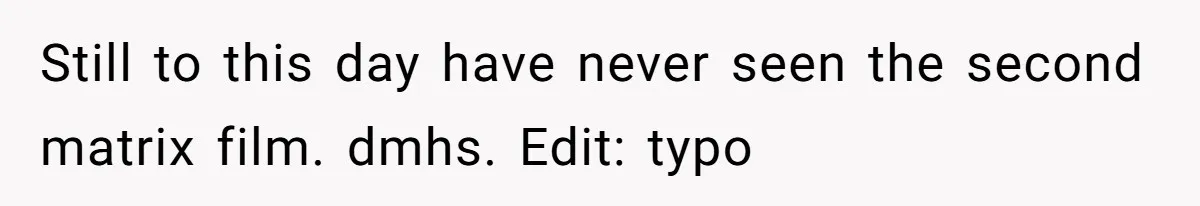 Still to this day have never seen the second matrix film. dmhs. Edit: typo