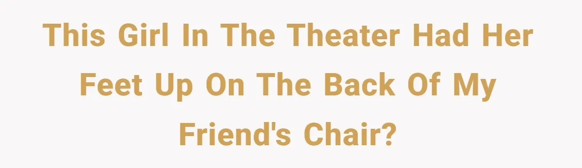 This girl in the theater had her feet up on the back of my friend's chair?