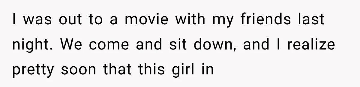 I was out to a movie with my friends last night. We come and sit down, and I realize pretty soon that this girl in