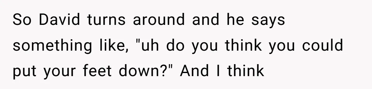 So David turns around and he says something like, "uh do you think you could put your feet down?" And I think