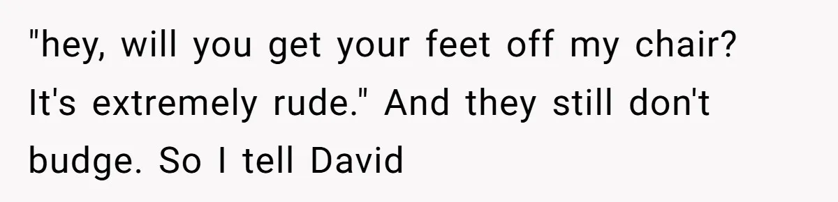 "hey, will you get your feet off my chair? It's extremely rude." And they still don't budge. So I tell David
