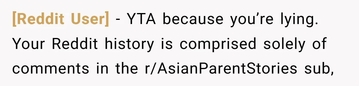 [Reddit User] - YTA because you’re lying. Your Reddit history is comprised solely of comments in the r/AsianParentStories sub,