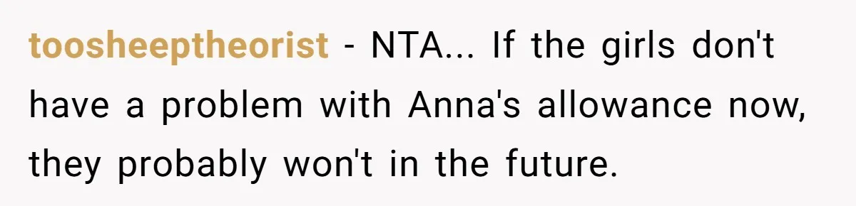 toosheeptheorist - NTA... If the girls don't have a problem with Anna's allowance now, they probably won't in the future.