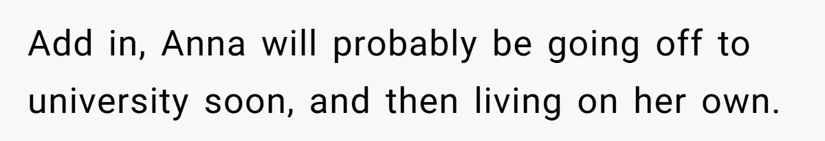 Add in, Anna will probably be going off to university soon, and then living on her own.