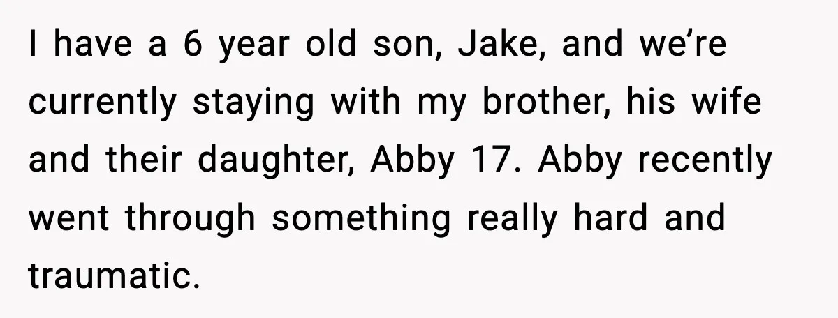 I have a 6 year old son, Jake, and we’re currently staying with my brother, his wife and their daughter, Abby 17. Abby recently went through something really hard and...
