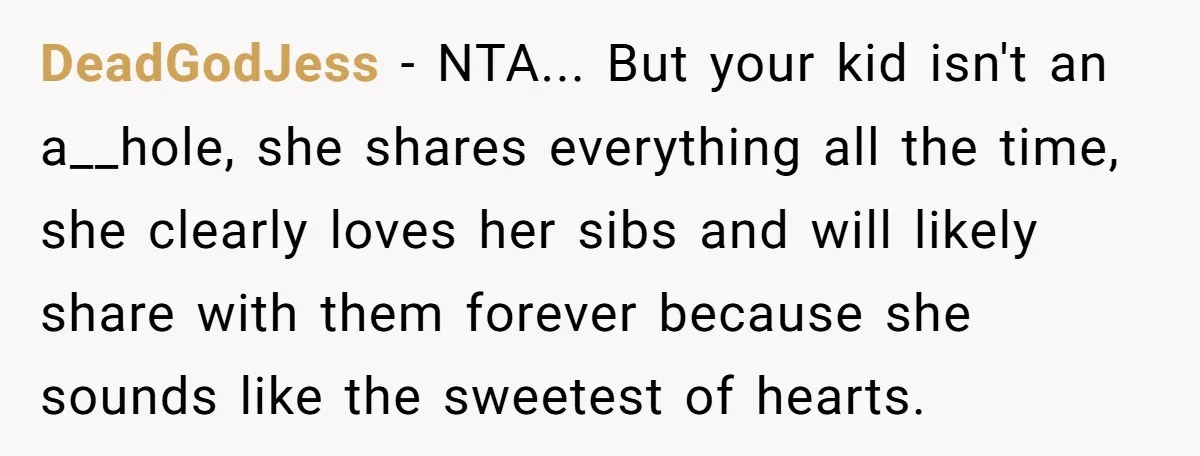DeadGodJess - NTA... But your kid isn't an a__hole, she shares everything all the time, she clearly loves her sibs and will likely share with them forever because she sounds...