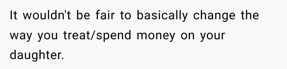 It wouldn't be fair to basically change the way you treat/spend money on your daughter.