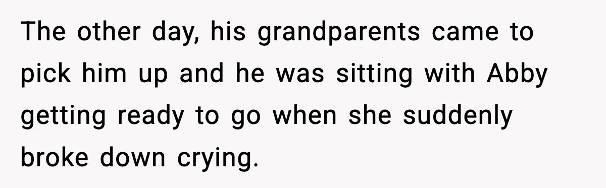 The other day, his grandparents came to pick him up and he was sitting with Abby getting ready to go when she suddenly broke down crying.