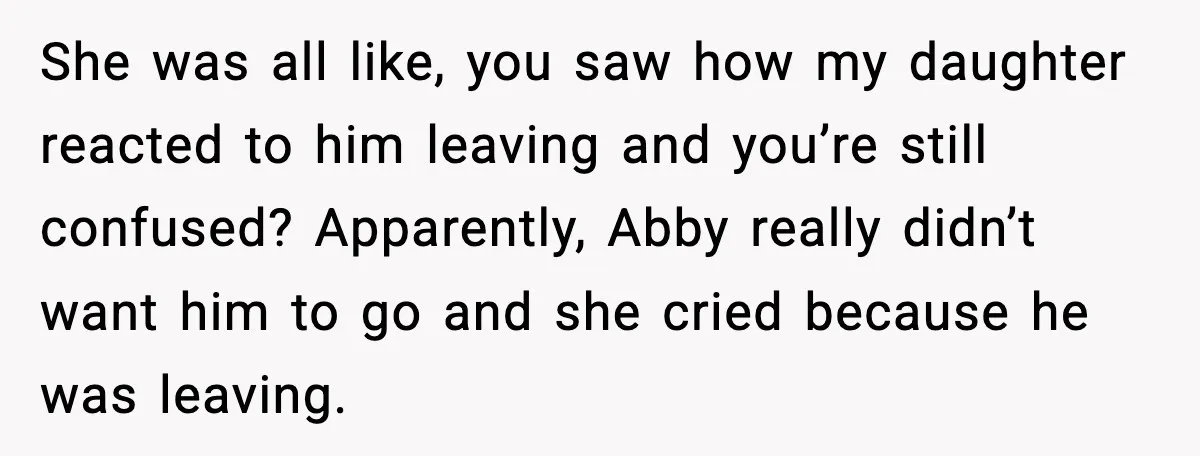 She was all like, you saw how my daughter reacted to him leaving and you’re still confused? Apparently, Abby really didn’t want him to go and she cried because he...