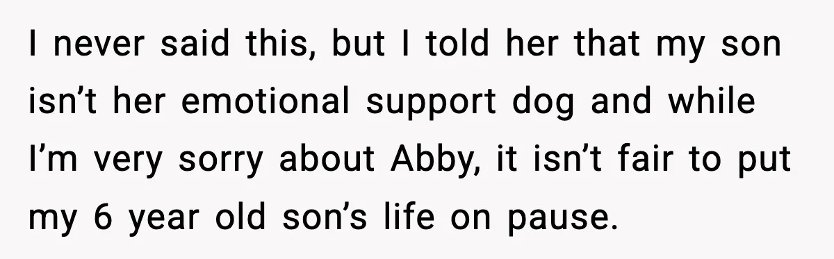 I never said this, but I told her that my son isn’t her emotional support dog and while I’m very sorry about Abby, it isn’t fair to put my 6...