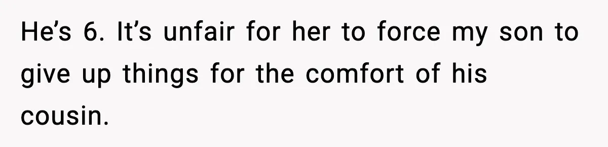 He’s 6. It’s unfair for her to force my son to give up things for the comfort of his cousin.