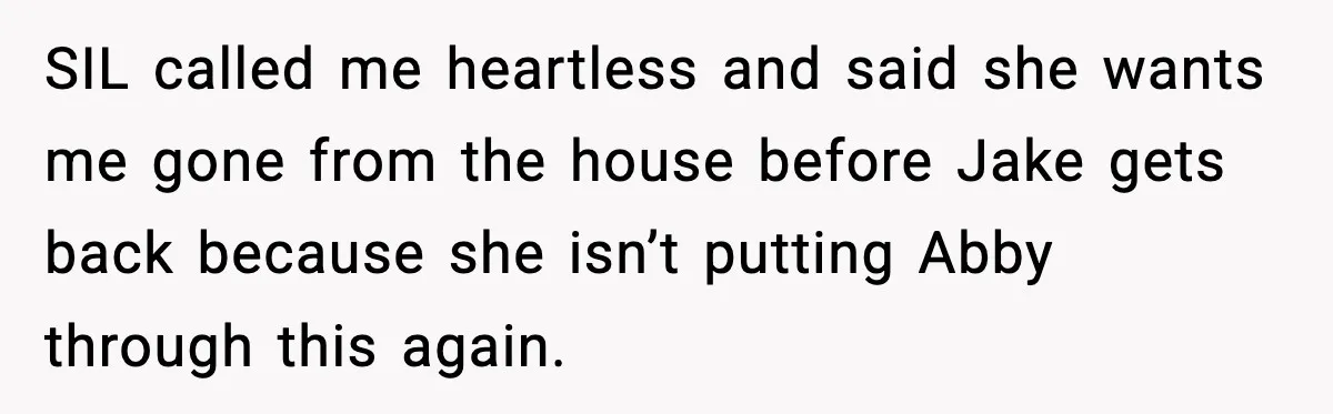 SIL called me heartless and said she wants me gone from the house before Jake gets back because she isn’t putting Abby through this again.