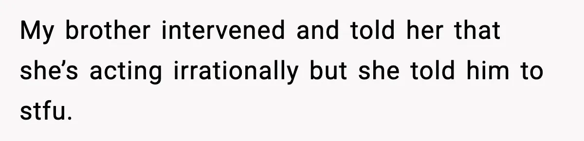 My brother intervened and told her that she’s acting irrationally but she told him to stfu.