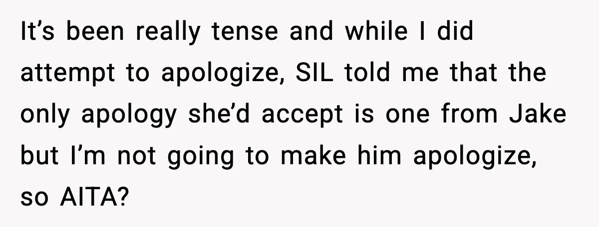 It’s been really tense and while I did attempt to apologize, SIL told me that the only apology she’d accept is one from Jake but I’m not going to make...