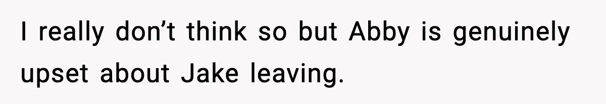 I really don’t think so but Abby is genuinely upset about Jake leaving.