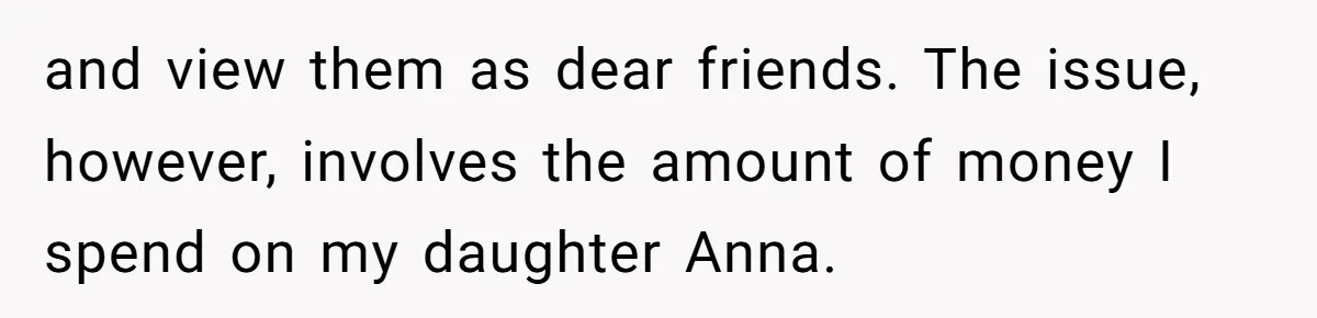and view them as dear friends. The issue, however, involves the amount of money I spend on my daughter Anna.