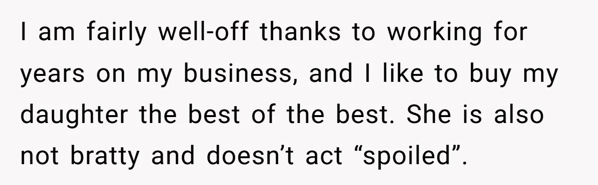 I am fairly well-off thanks to working for years on my business, and I like to buy my daughter the best of the best. She is also not bratty and...